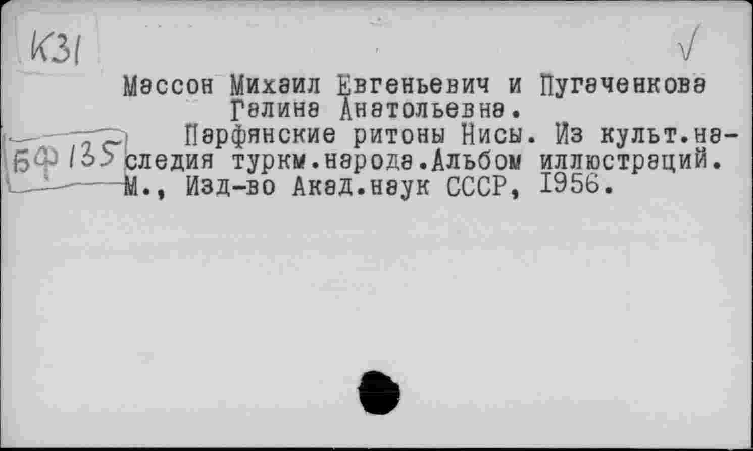 ﻿Массон Михаил Евгеньевич и Пугаченковэ Галина Анатольевна.
-гр; Парфянские ритоны Нисы. Из культ.на /6?следия туркм.народа.Альбом иллюстраций.
М., Изд-во Акад.наук СССР, 1956.